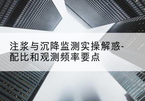 福安水泥浆配比不当会不会造成注浆管堵管？-注浆与沉降监测实操解惑-配比和观测频率要点