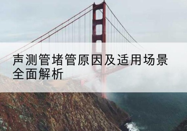 福安声测管堵管的主要原因有哪些？-声测管堵管原因及适用场景全面解析