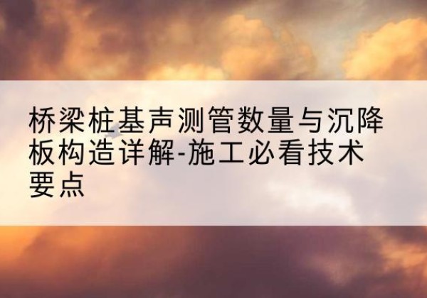 福安桩基需要预埋几根声测管？-桥梁桩基声测管数量与沉降板构造详解-施工必看技术要点