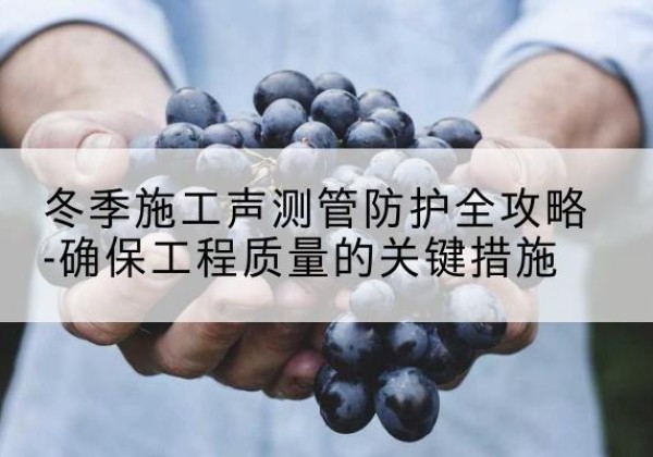 福安冬季施工声测管有哪些防护要点？-冬季施工声测管防护全攻略-确保工程质量的关键措施